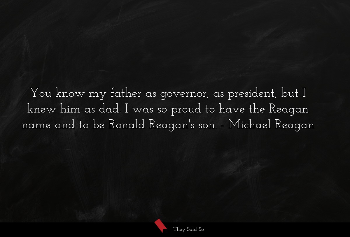 You know my father as governor, as president, but I knew him as dad. I was so proud to have the Reagan name and to be Ronald Reagan's son.