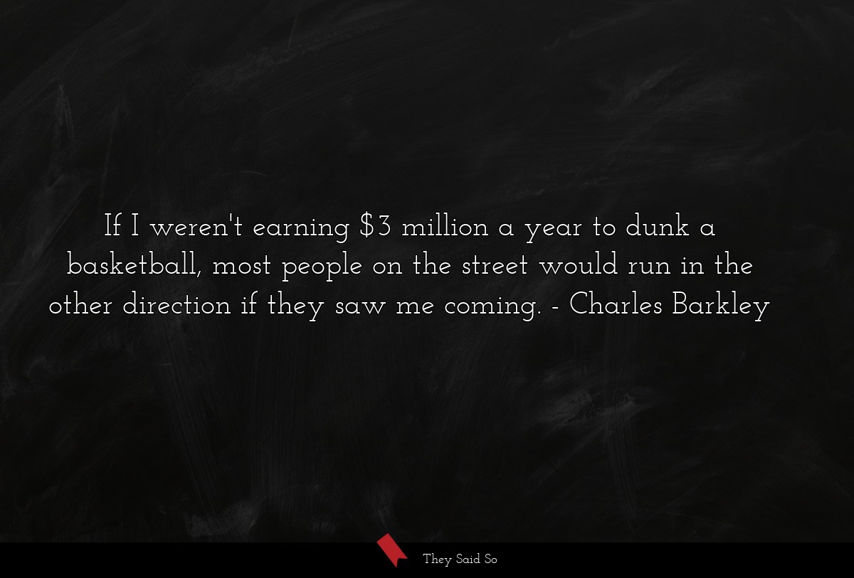 If I weren't earning $3 million a year to dunk a basketball, most people on the street would run in the other direction if they saw me coming.