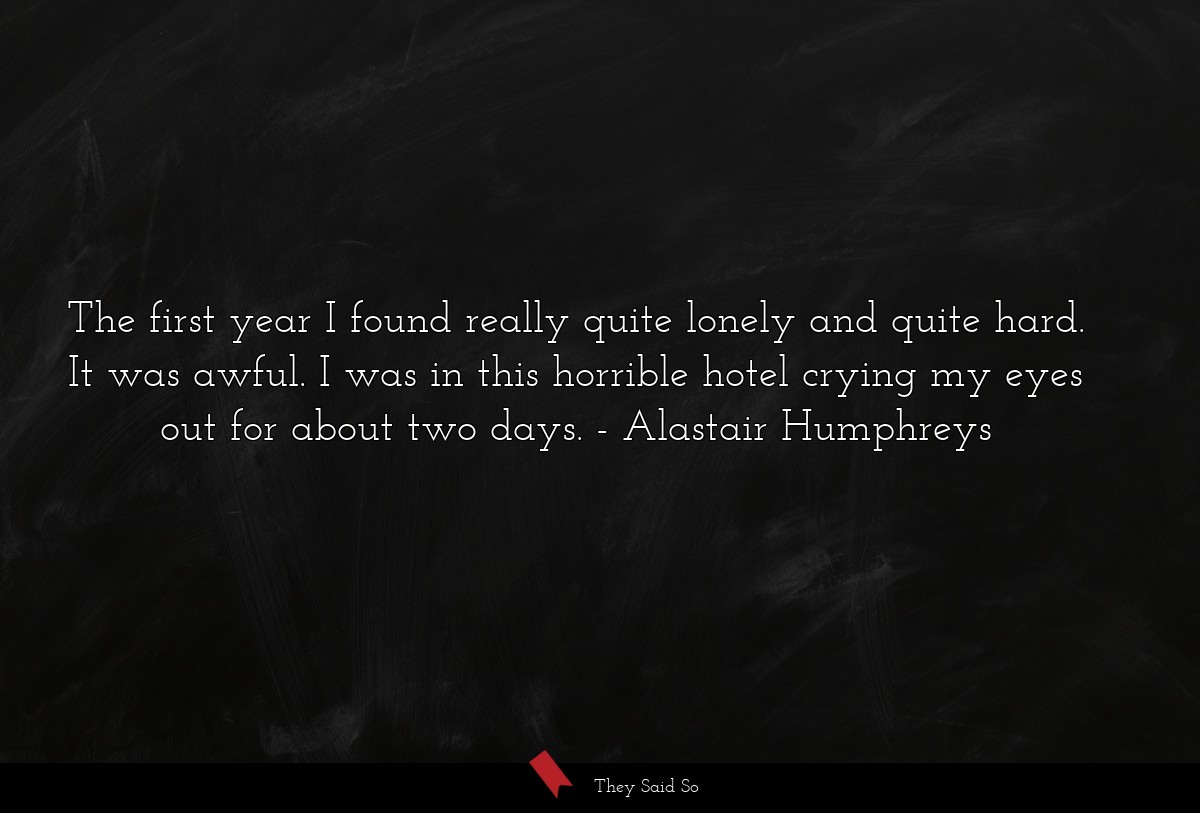 The first year I found really quite lonely and quite hard. It was awful. I was in this horrible hotel crying my eyes out for about two days.