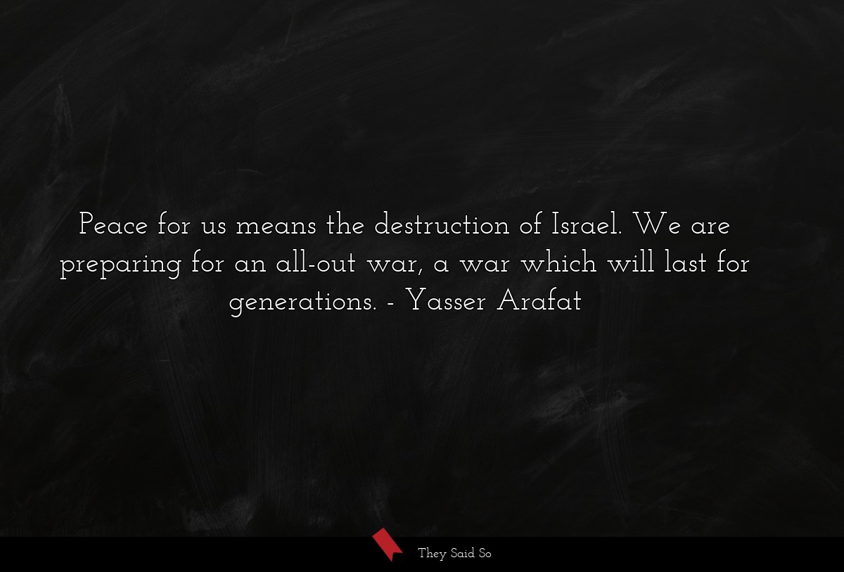 Peace for us means the destruction of Israel. We are preparing for an all-out war, a war which will last for generations.