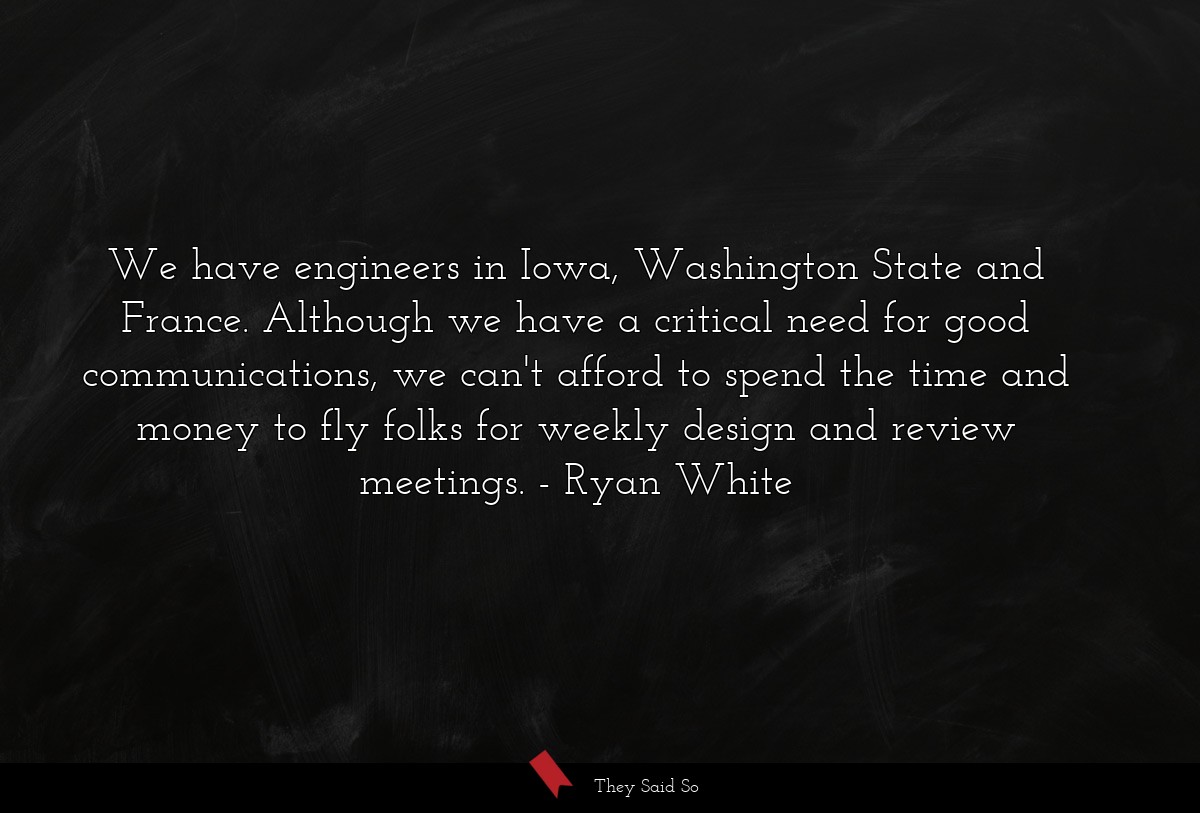 We have engineers in Iowa, Washington State and France. Although we have a critical need for good communications, we can't afford to spend the time and money to fly folks for weekly design and review meetings.