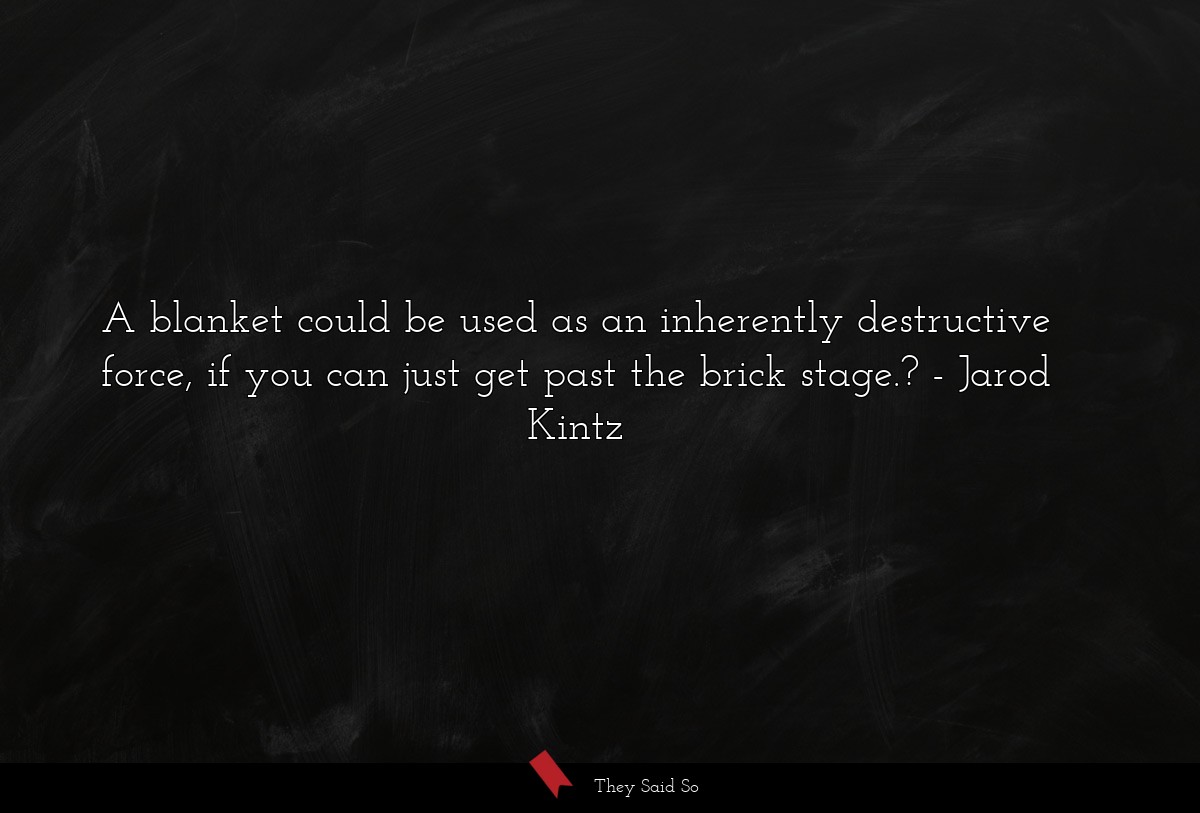 A blanket could be used as an inherently destructive force, if you can just get past the brick stage.?