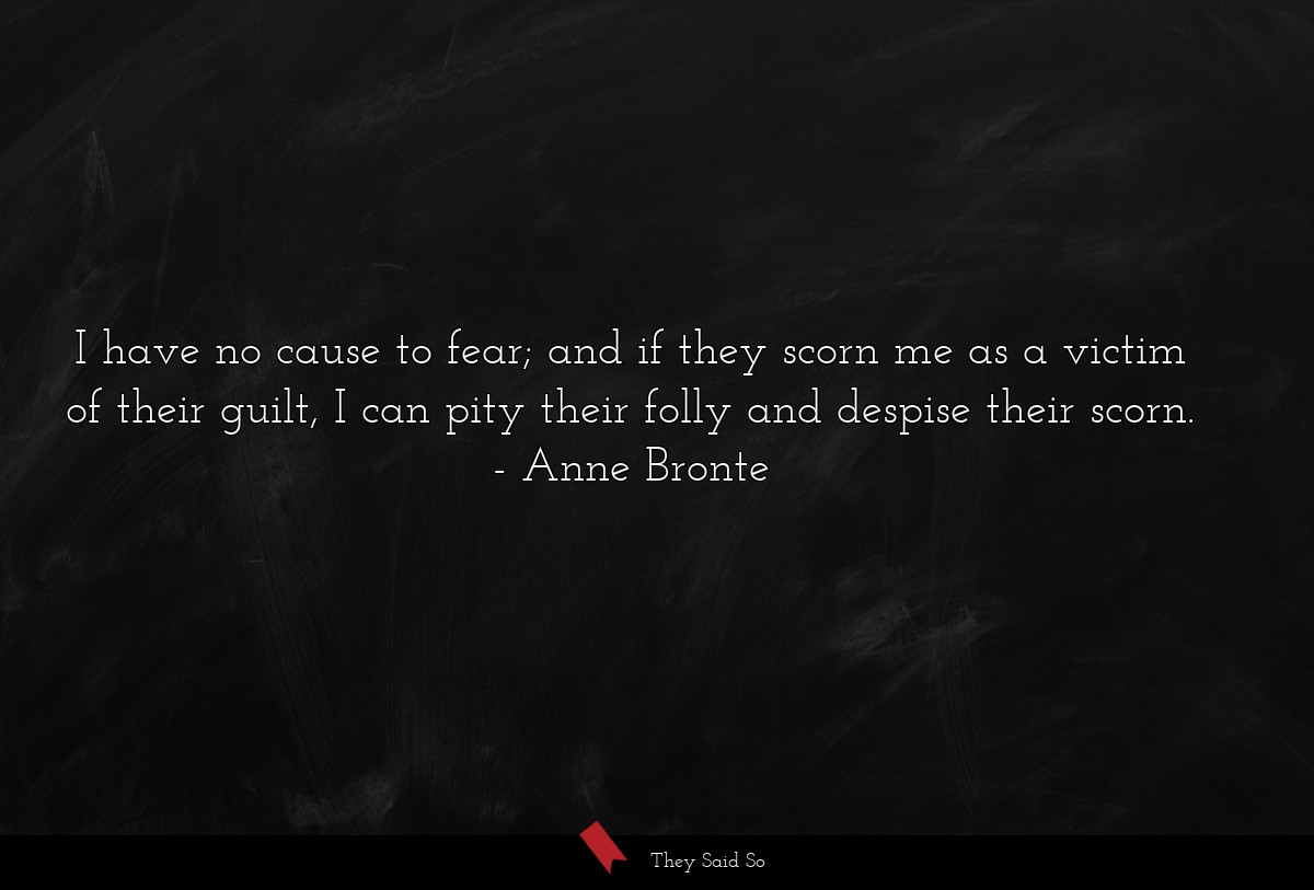 I have no cause to fear; and if they scorn me as a victim of their guilt, I can pity their folly and despise their scorn.