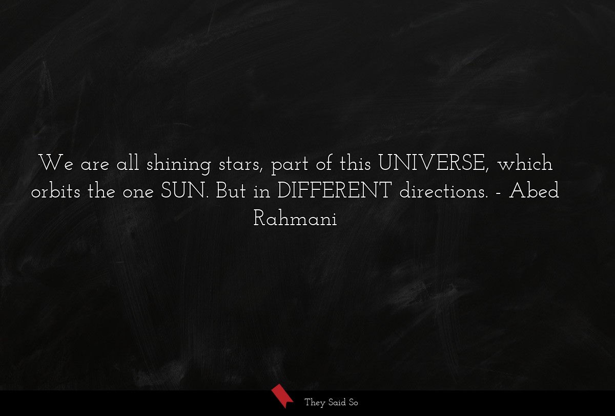 We are all shining stars, part of this UNIVERSE, which orbits the one SUN. But in DIFFERENT directions.
