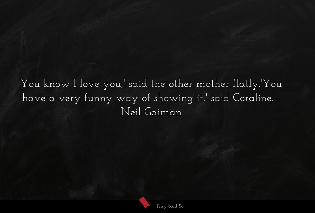 You know I love you,' said the other mother flatly.'You have a very funny way of showing it,' said Coraline.