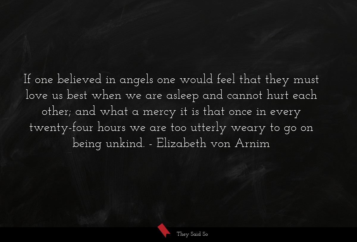 If one believed in angels one would feel that they must love us best when we are asleep and cannot hurt each other; and what a mercy it is that once in every twenty-four hours we are too utterly weary to go on being unkind.