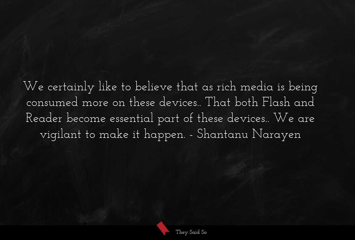 We certainly like to believe that as rich media is being consumed more on these devices.. That both Flash and Reader become essential part of these devices.. We are vigilant to make it happen.