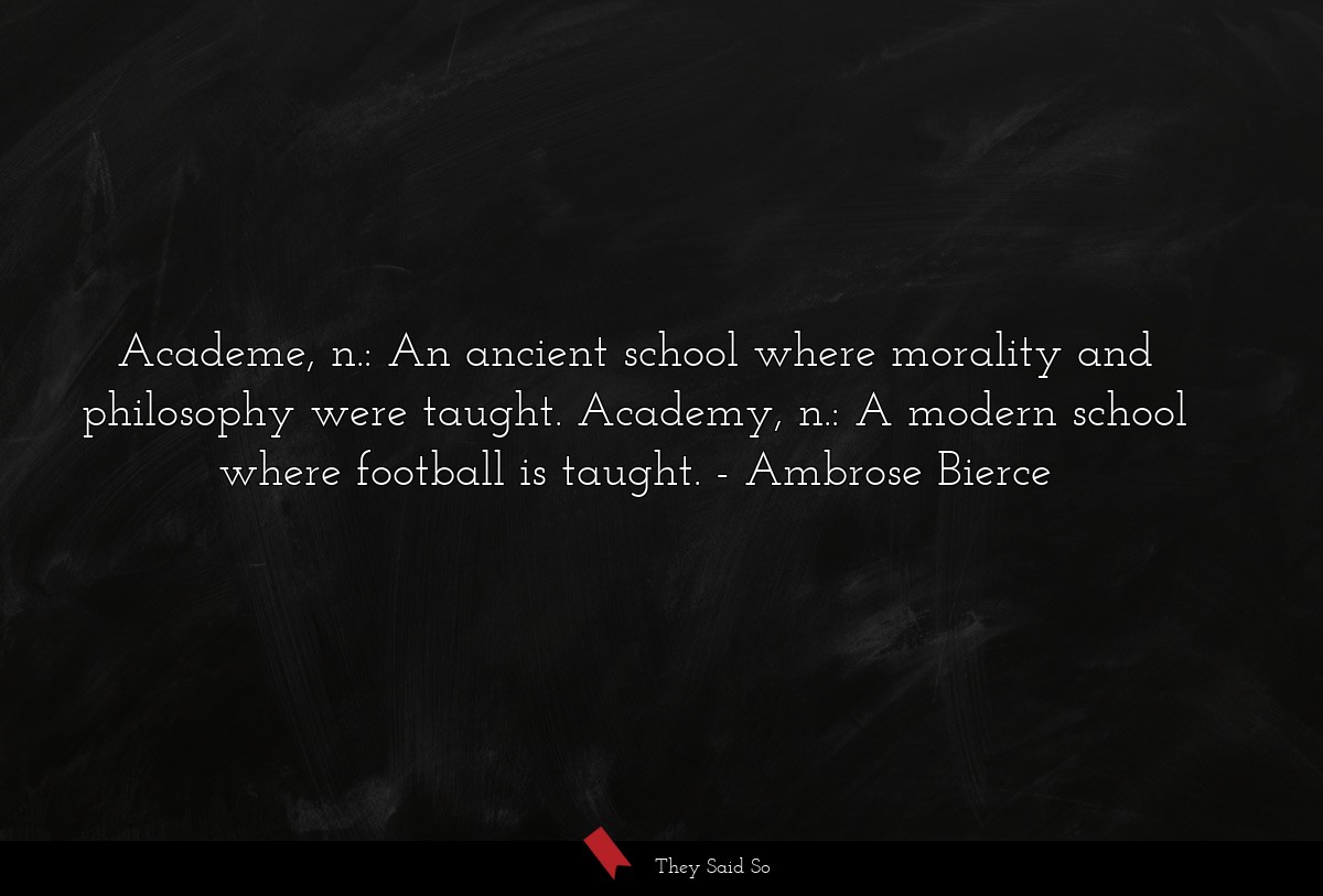 Academe, n.: An ancient school where morality and philosophy were taught. Academy, n.: A modern school where football is taught.