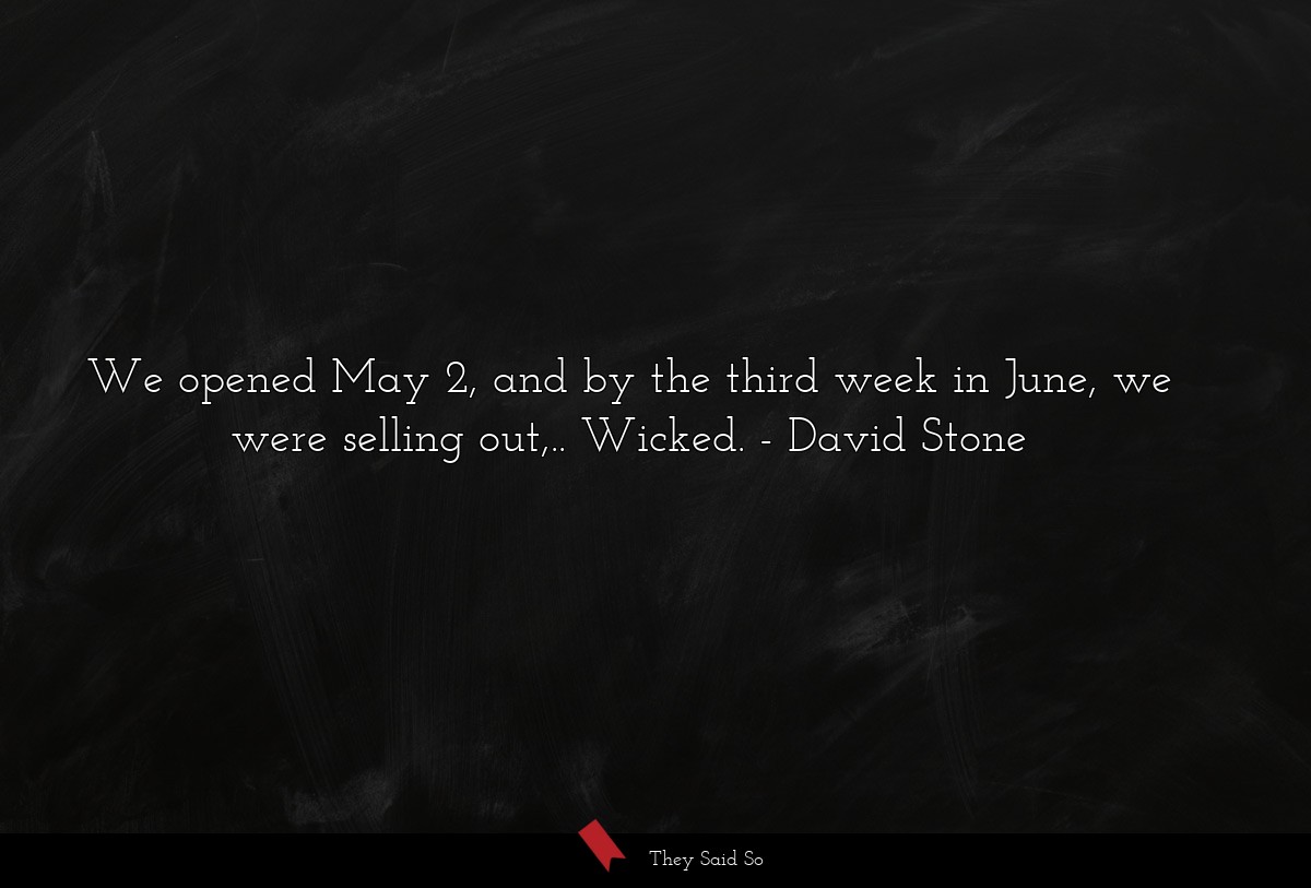 We opened May 2, and by the third week in June, we were selling out,.. Wicked.