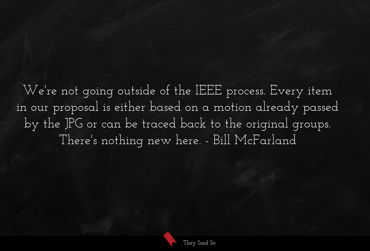 We're not going outside of the IEEE process. Every item in our proposal is either based on a motion already passed by the JPG or can be traced back to the original groups. There's nothing new here.