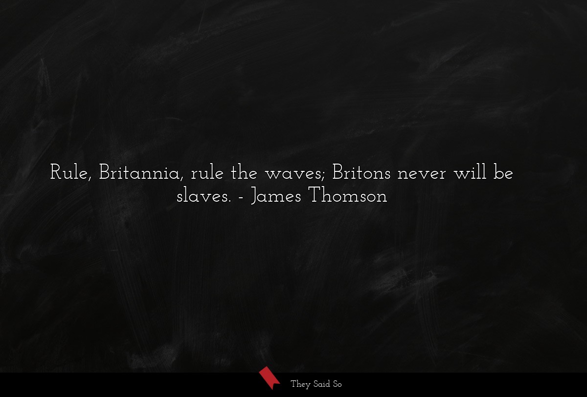 Rule, Britannia, rule the waves; Britons never will be slaves.