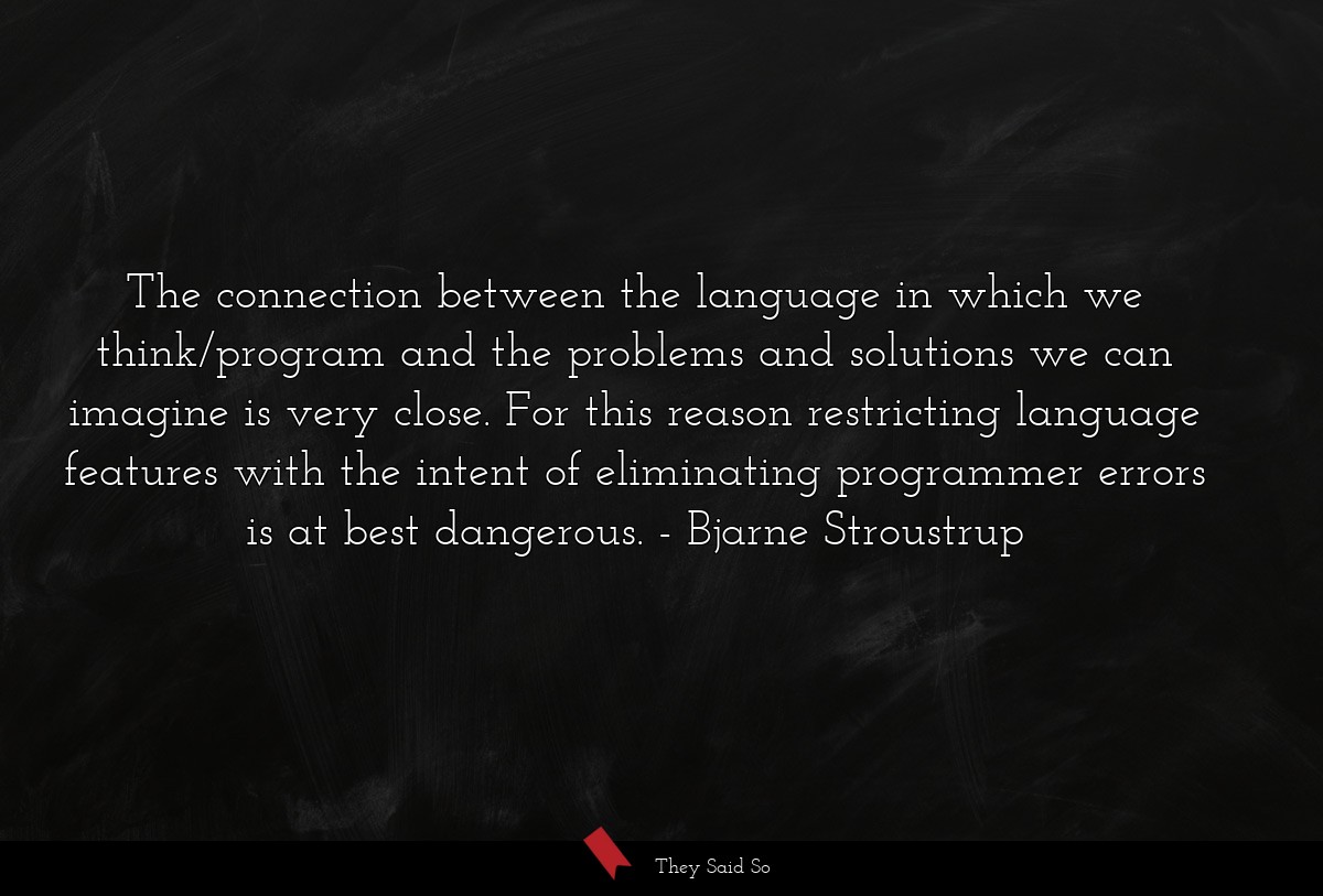 The connection between the language in which we think/program and the problems and solutions we can imagine is very close. For this reason restricting language features with the intent of eliminating programmer errors is at best dangerous.