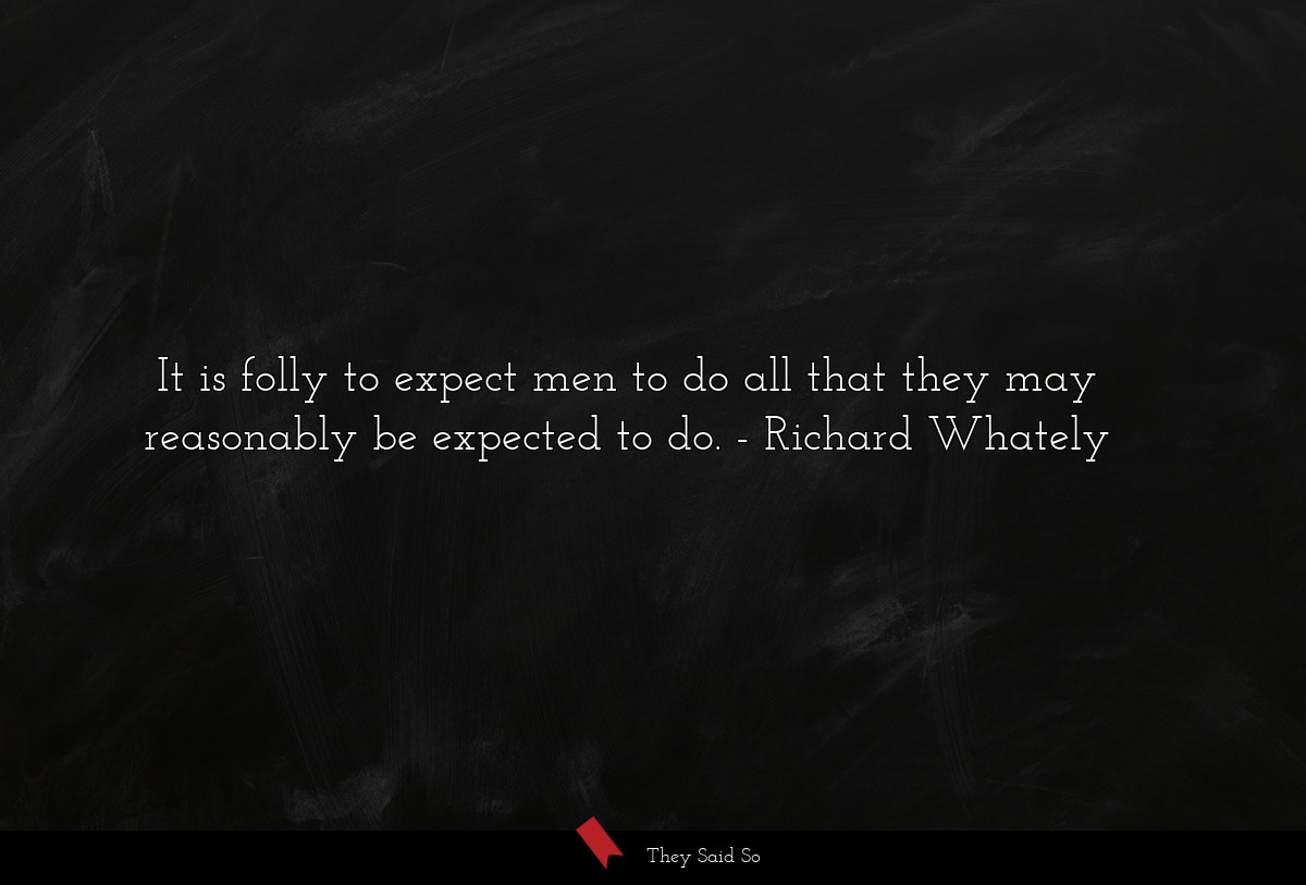 It is folly to expect men to do all that they may reasonably be expected to do.