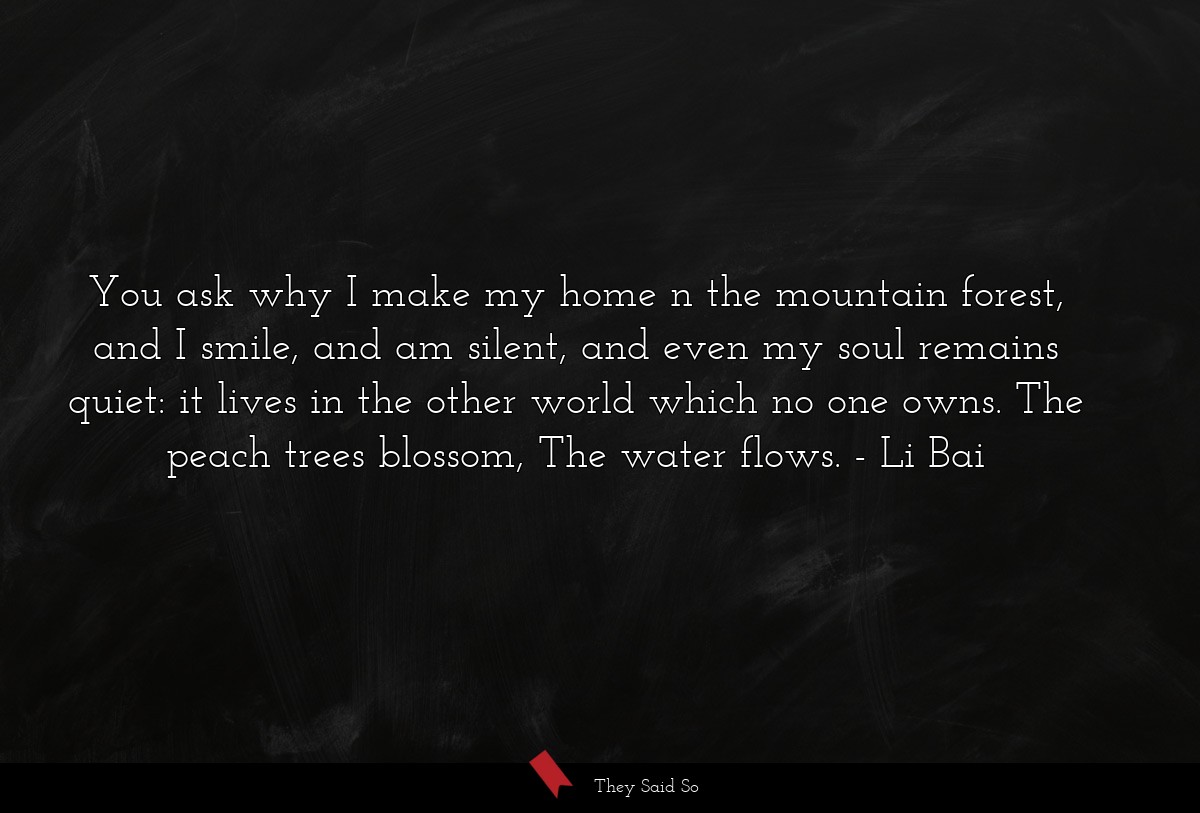 You ask why I make my home n the mountain forest,... | Li Bai