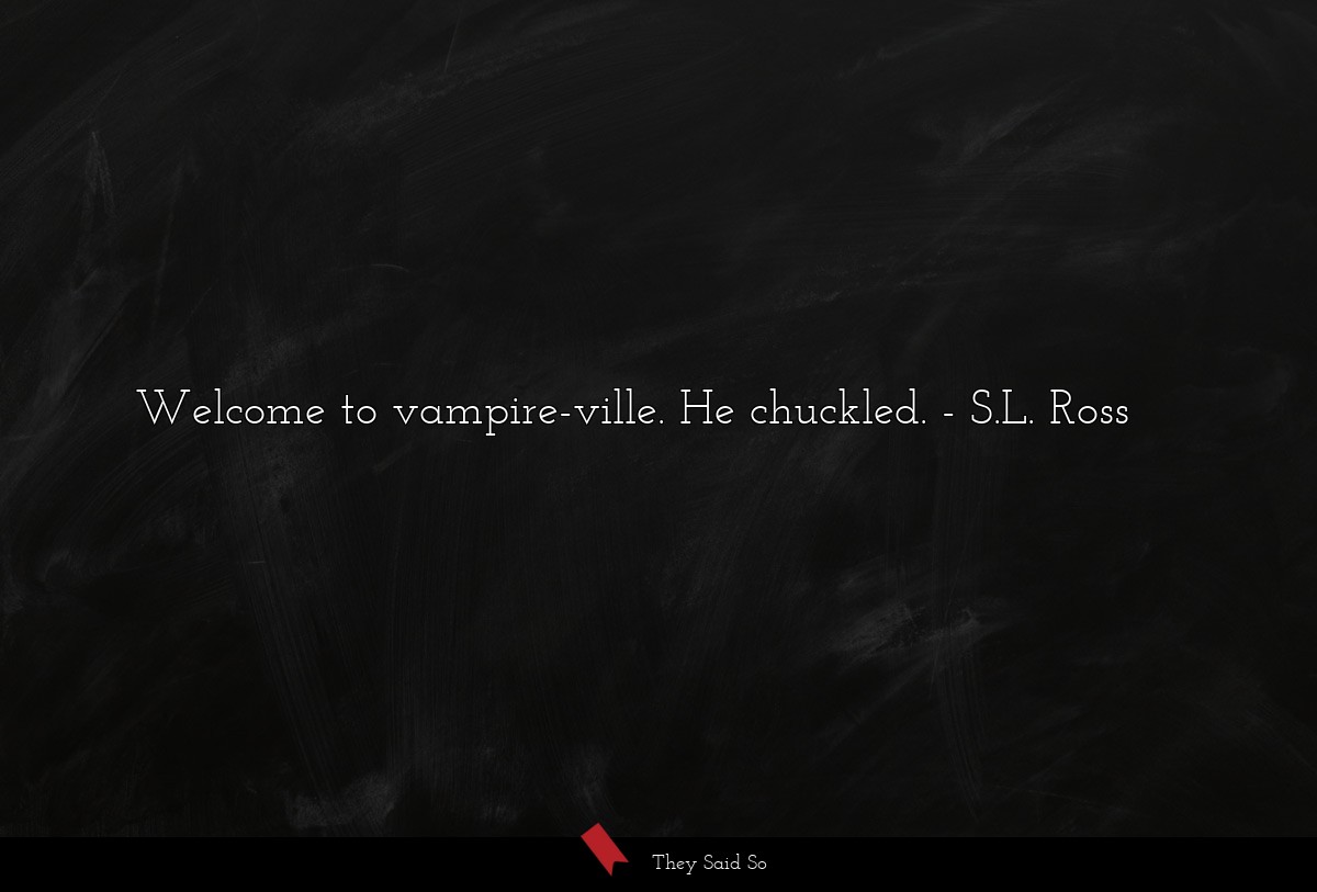 Welcome to vampire-ville. He chuckled.