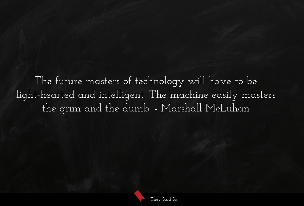 The future masters of technology will have to be light-hearted and intelligent. The machine easily masters the grim and the dumb.