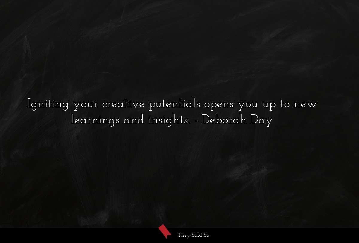 Igniting your creative potentials opens you up to new learnings and insights.