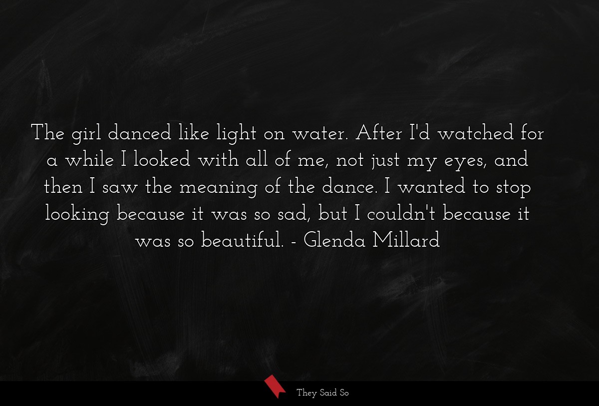 The girl danced like light on water. After I'd watched for a while I looked with all of me, not just my eyes, and then I saw the meaning of the dance. I wanted to stop looking because it was so sad, but I couldn't because it was so beautiful.