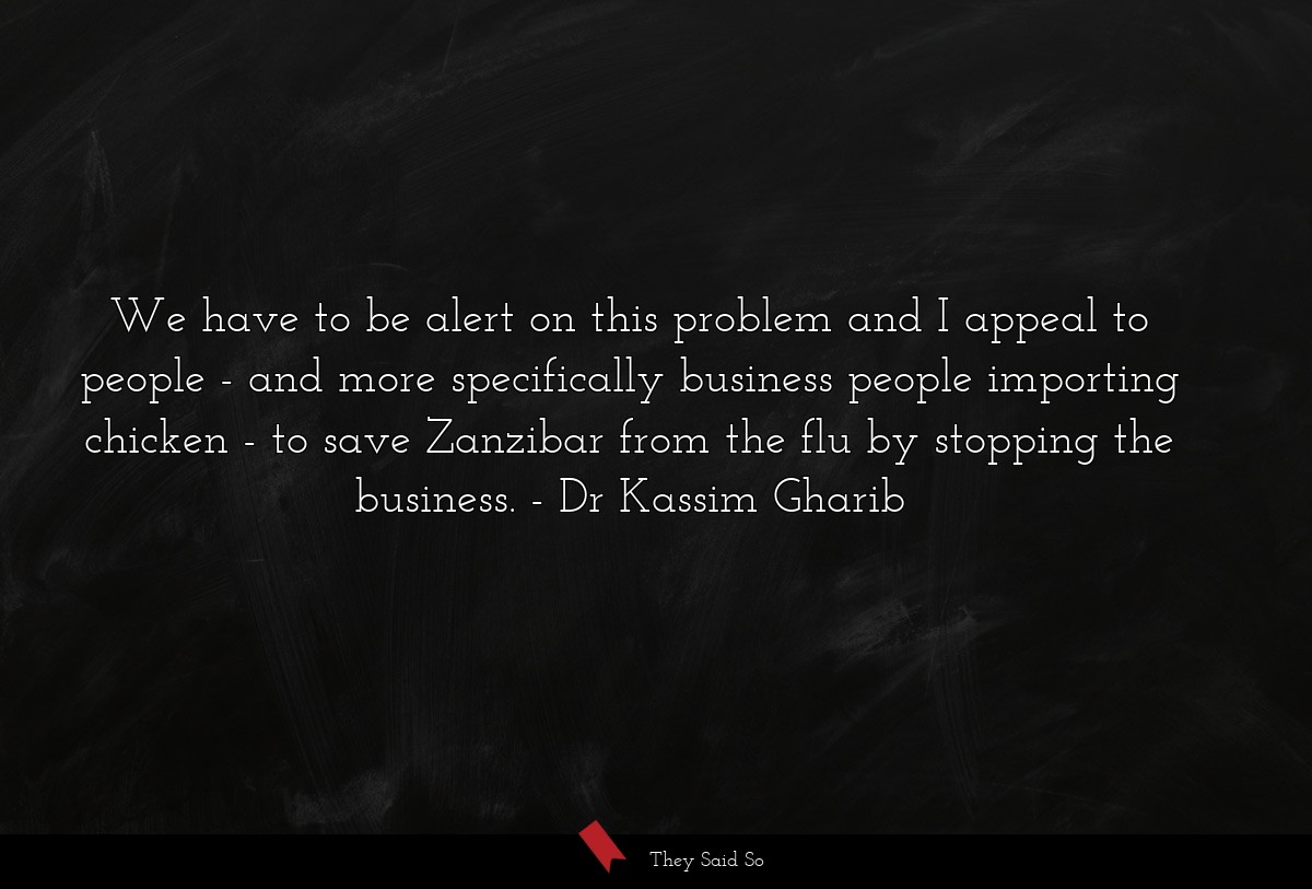 We have to be alert on this problem and I appeal to people - and more specifically business people importing chicken - to save Zanzibar from the flu by stopping the business.