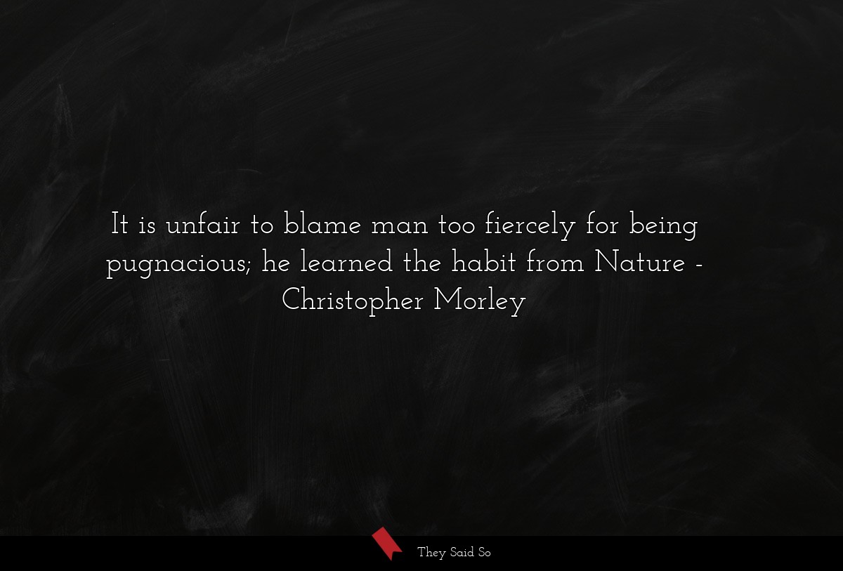 It is unfair to blame man too fiercely for being pugnacious; he learned the habit from Nature