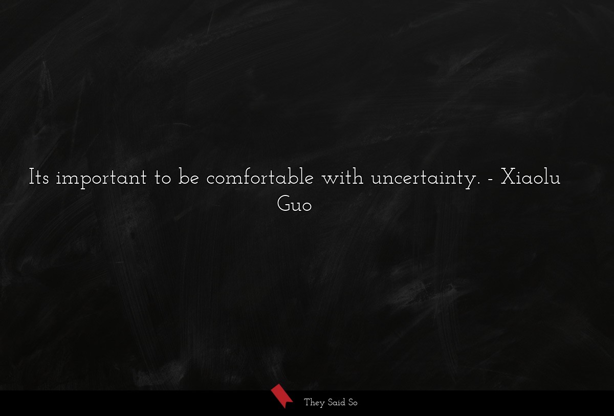 Its important to be comfortable with uncertainty.