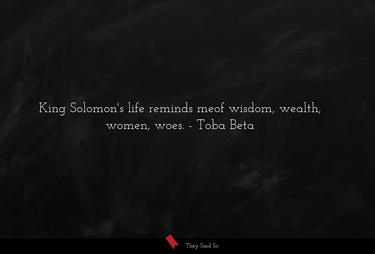 King Solomon's life reminds meof wisdom, wealth, women, woes.