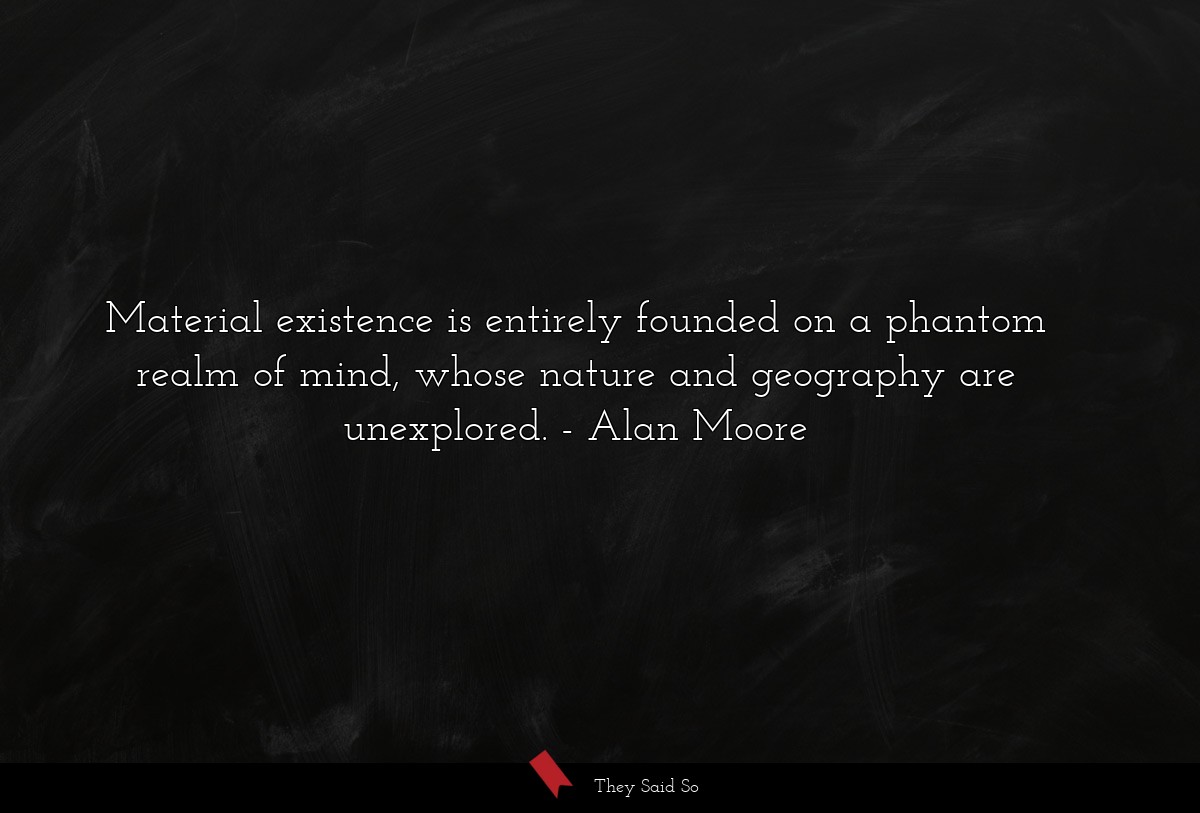 Material existence is entirely founded on a phantom realm of mind, whose nature and geography are unexplored.