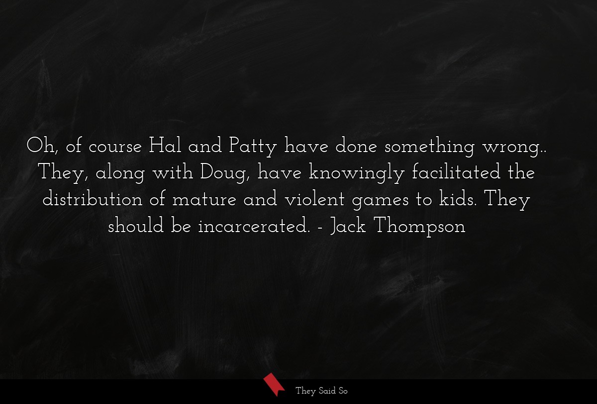 Oh, of course Hal and Patty have done something wrong.. They, along with Doug, have knowingly facilitated the distribution of mature and violent games to kids. They should be incarcerated.
