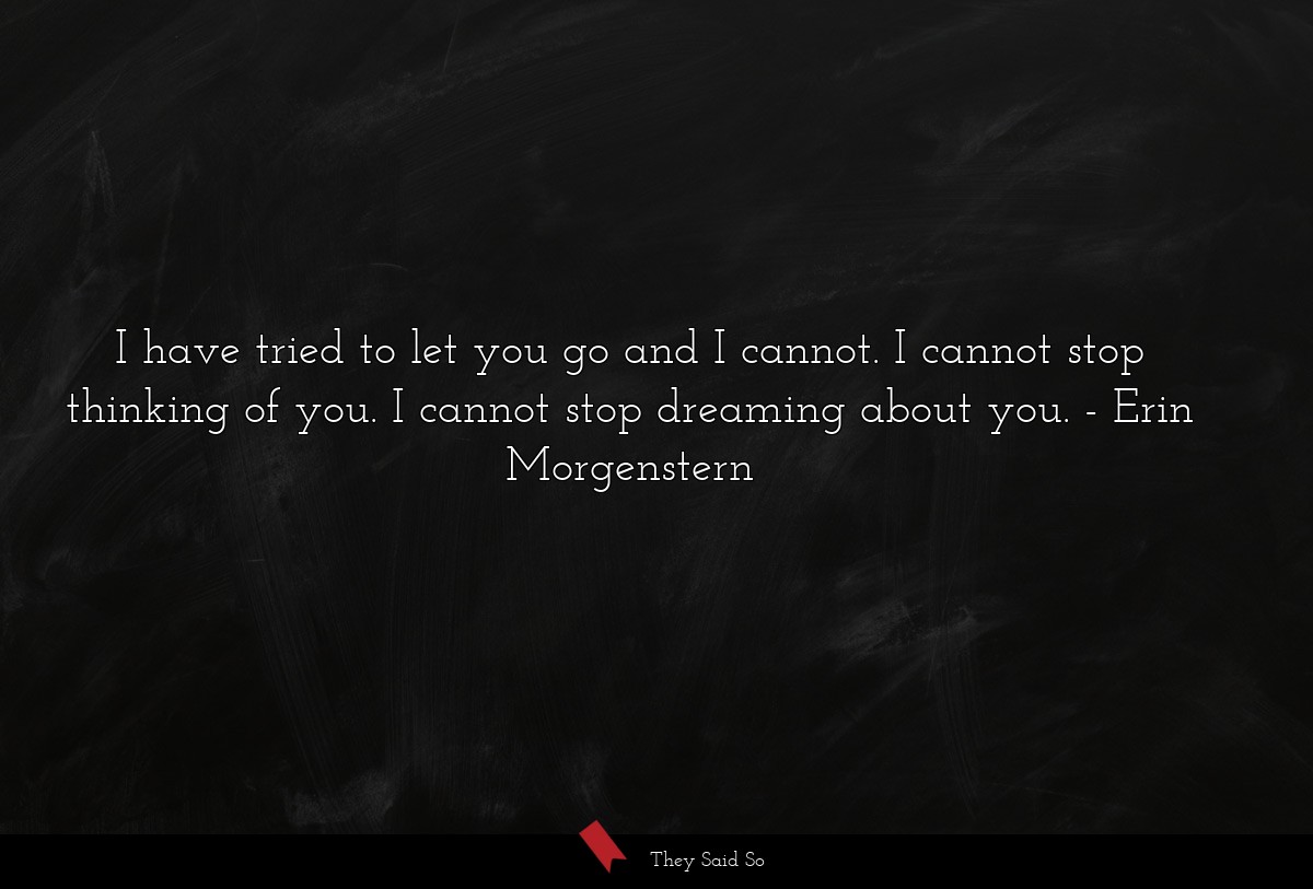 I have tried to let you go and I cannot. I cannot stop thinking of you. I cannot stop dreaming about you.