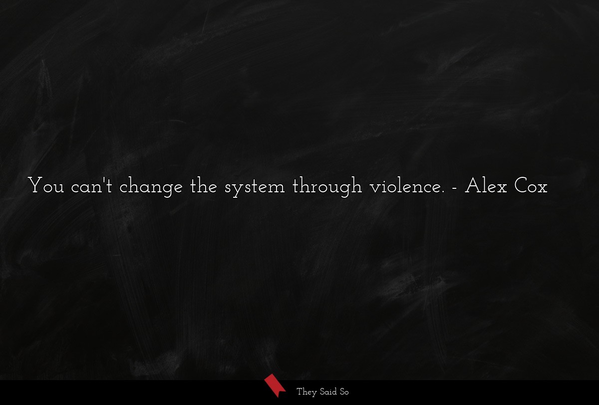 You can't change the system through violence.