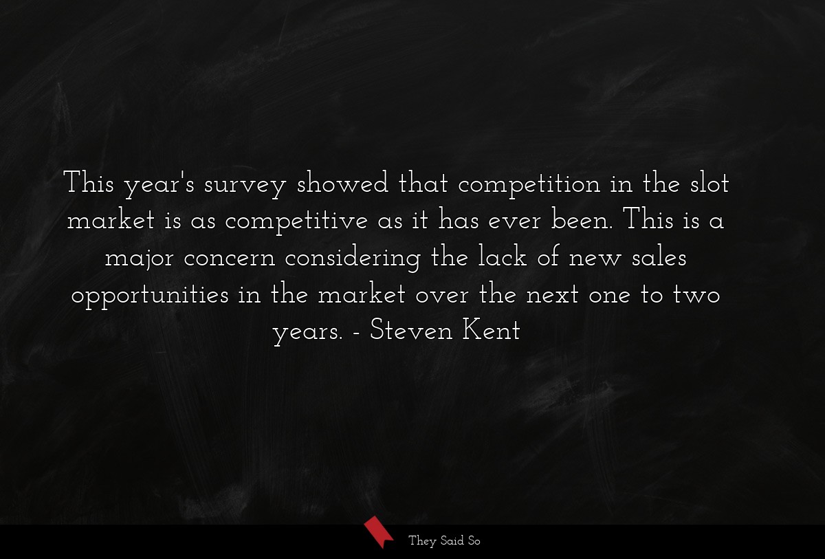 This year's survey showed that competition in the slot market is as competitive as it has ever been. This is a major concern considering the lack of new sales opportunities in the market over the next one to two years.