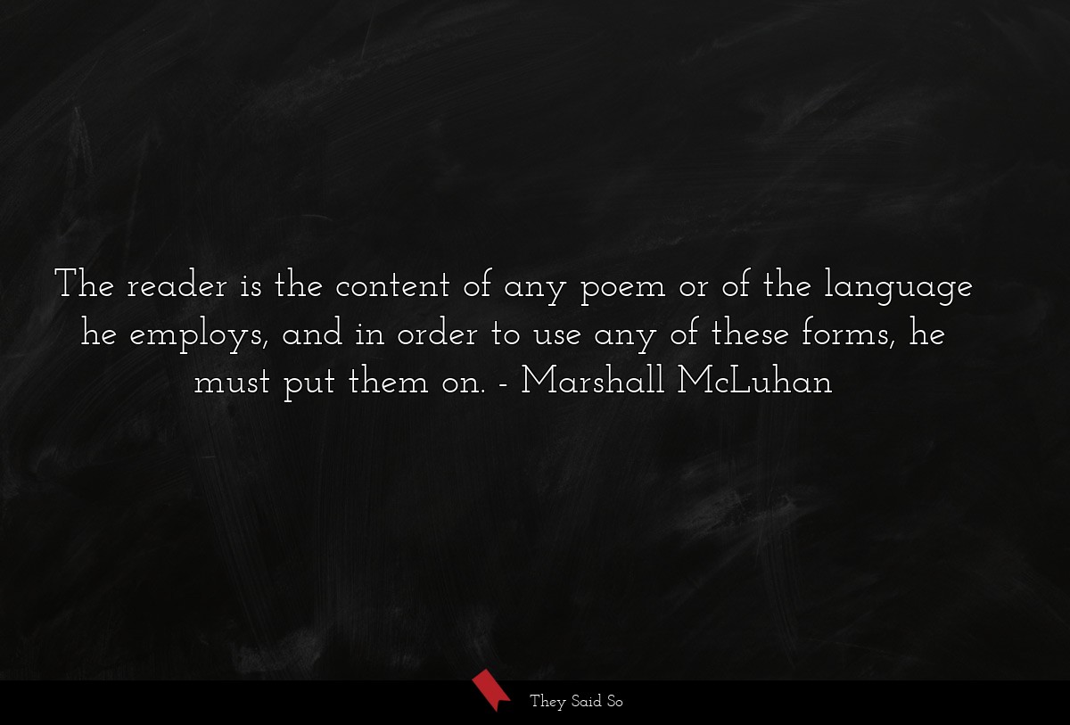 The reader is the content of any poem or of the language he employs, and in order to use any of these forms, he must put them on.