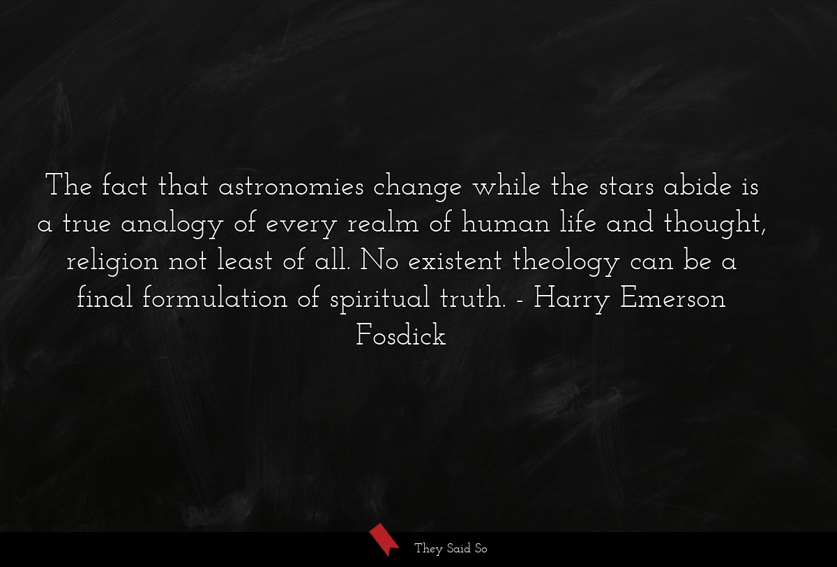 The fact that astronomies change while the stars abide is a true analogy of every realm of human life and thought, religion not least of all. No existent theology can be a final formulation of spiritual truth.