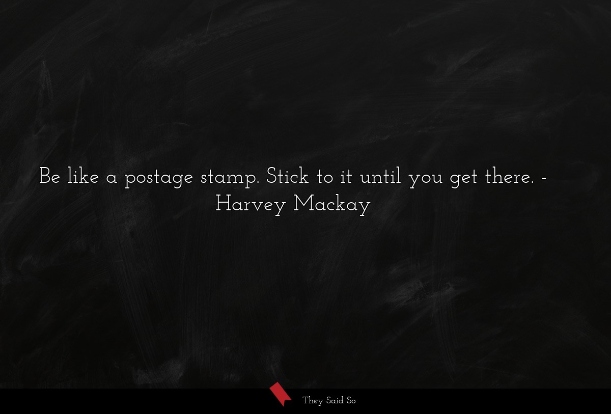 Be like a postage stamp. Stick to it until you get there.