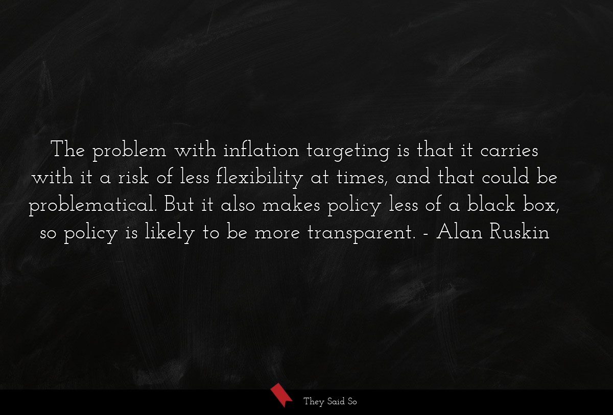 The problem with inflation targeting is that it carries with it a risk of less flexibility at times, and that could be problematical. But it also makes policy less of a black box, so policy is likely to be more transparent.