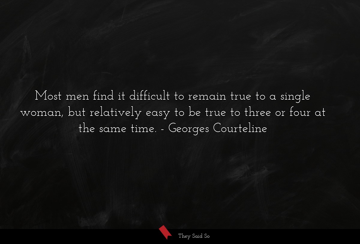 Most men find it difficult to remain true to a single woman, but relatively easy to be true to three or four at the same time.