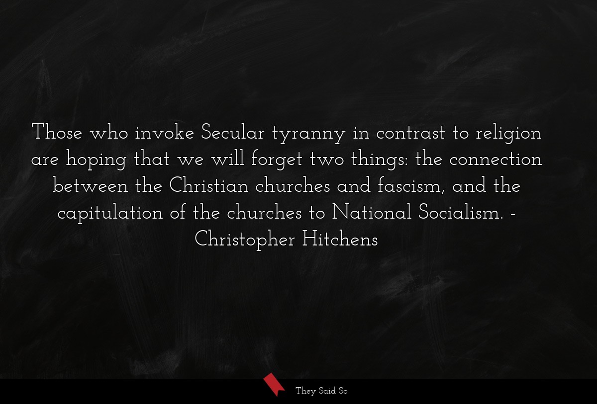 Those who invoke Secular tyranny in contrast to religion are hoping that we will forget two things: the connection between the Christian churches and fascism, and the capitulation of the churches to National Socialism.