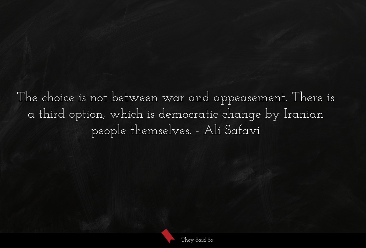 The choice is not between war and appeasement. There is a third option, which is democratic change by Iranian people themselves.