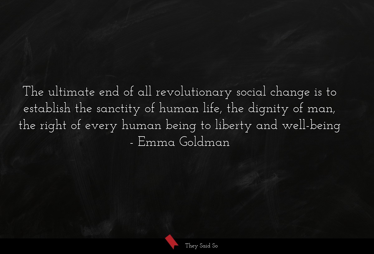 The ultimate end of all revolutionary social change is to establish the sanctity of human life, the dignity of man, the right of every human being to liberty and well-being