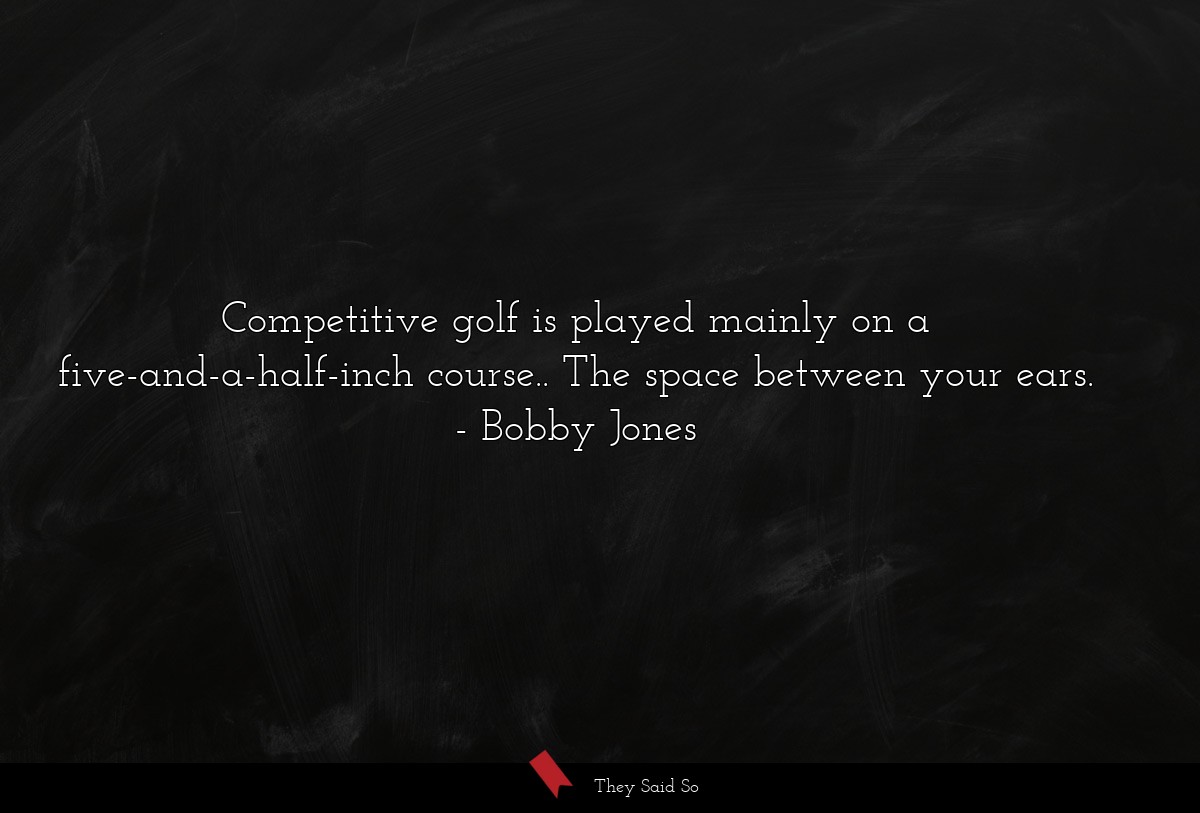 Competitive golf is played mainly on a five-and-a-half-inch course.. The space between your ears.