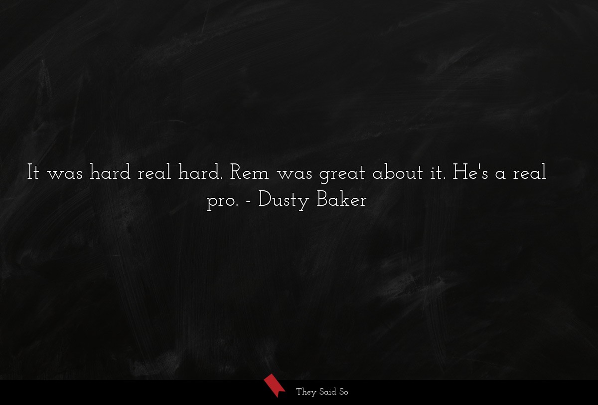 It was hard real hard. Rem was great about it.... | Dusty Baker