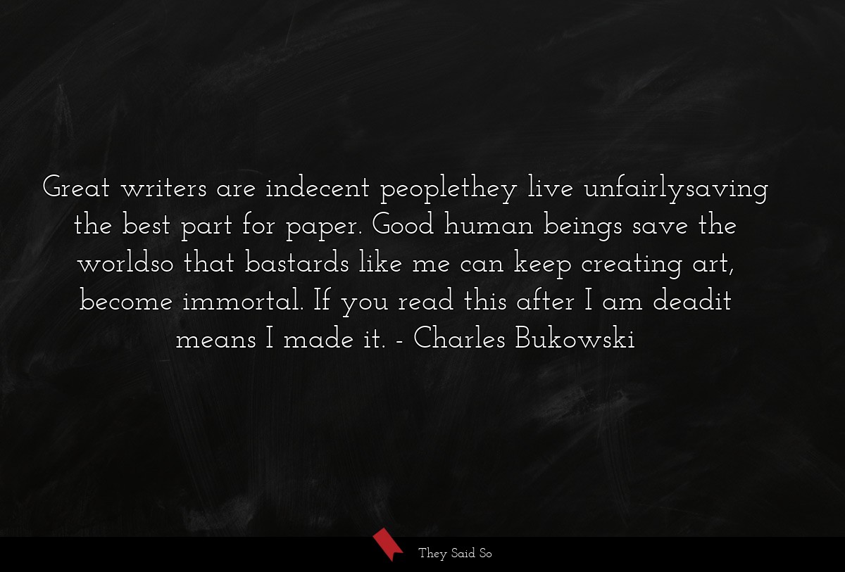 Great writers are indecent peoplethey live unfairlysaving the best part for paper. Good human beings save the worldso that bastards like me can keep creating art, become immortal. If you read this after I am deadit means I made it.