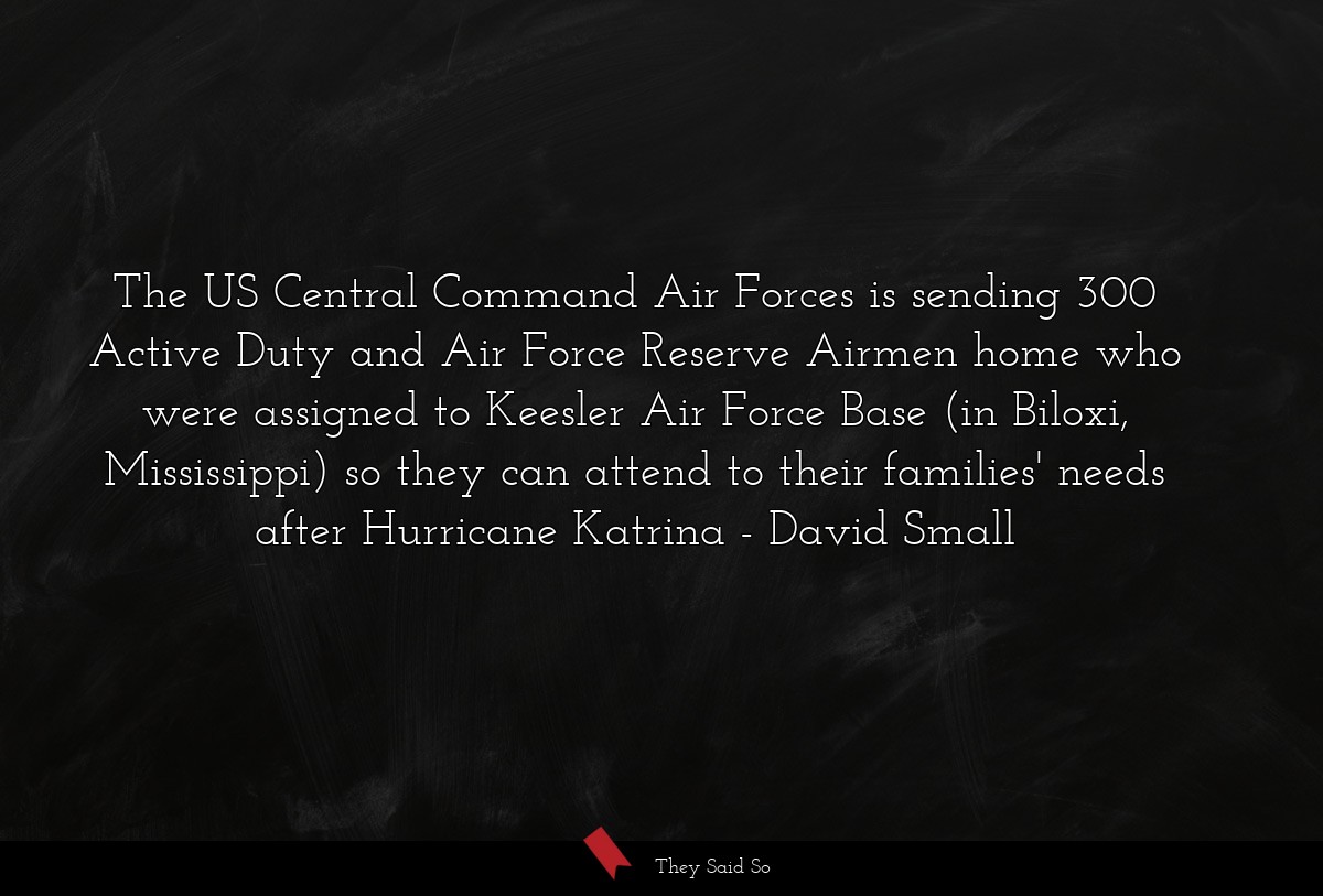 The US Central Command Air Forces is sending 300 Active Duty and Air Force Reserve Airmen home who were assigned to Keesler Air Force Base (in Biloxi, Mississippi) so they can attend to their families' needs after Hurricane Katrina