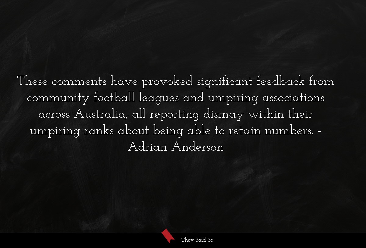 These comments have provoked significant feedback from community football leagues and umpiring associations across Australia, all reporting dismay within their umpiring ranks about being able to retain numbers.