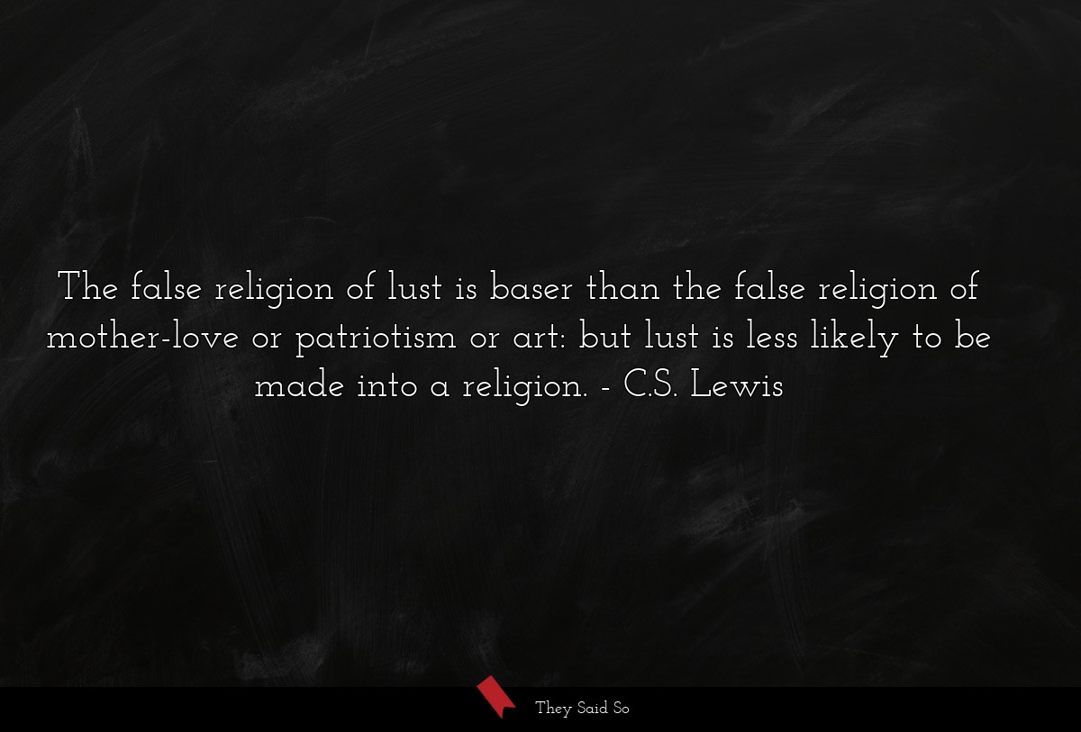 The false religion of lust is baser than the false religion of mother-love or patriotism or art: but lust is less likely to be made into a religion.