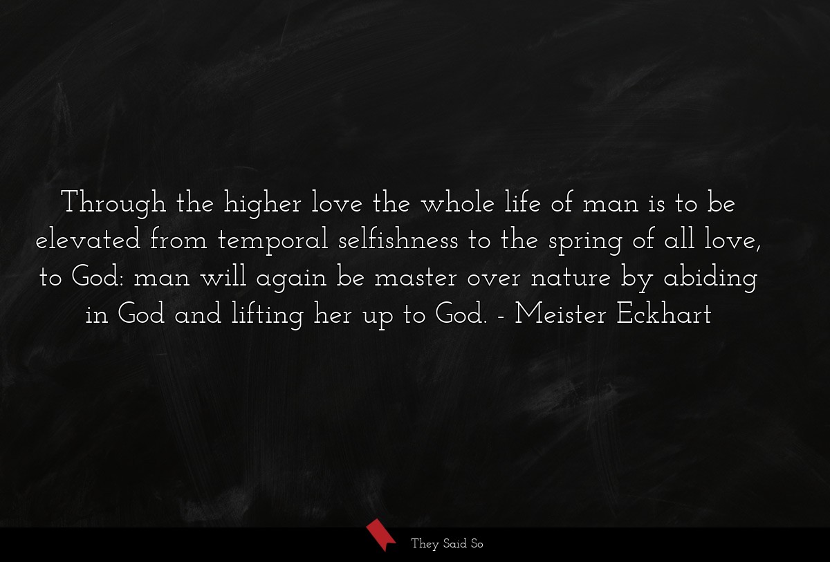 Through the higher love the whole life of man is... | Meister Eckhart