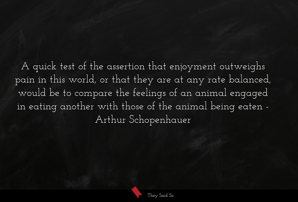 A quick test of the assertion that enjoyment... | Arthur Schopenhauer