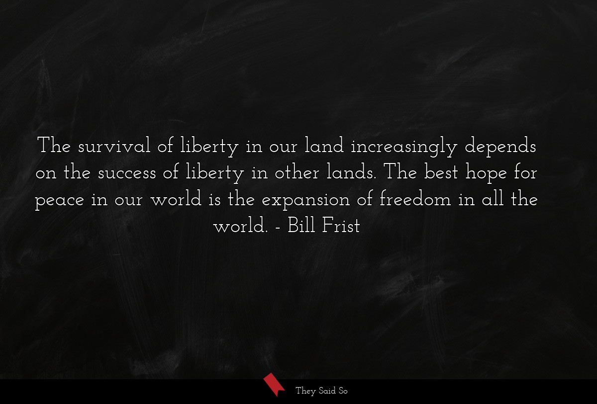 The survival of liberty in our land increasingly depends on the success of liberty in other lands. The best hope for peace in our world is the expansion of freedom in all the world.