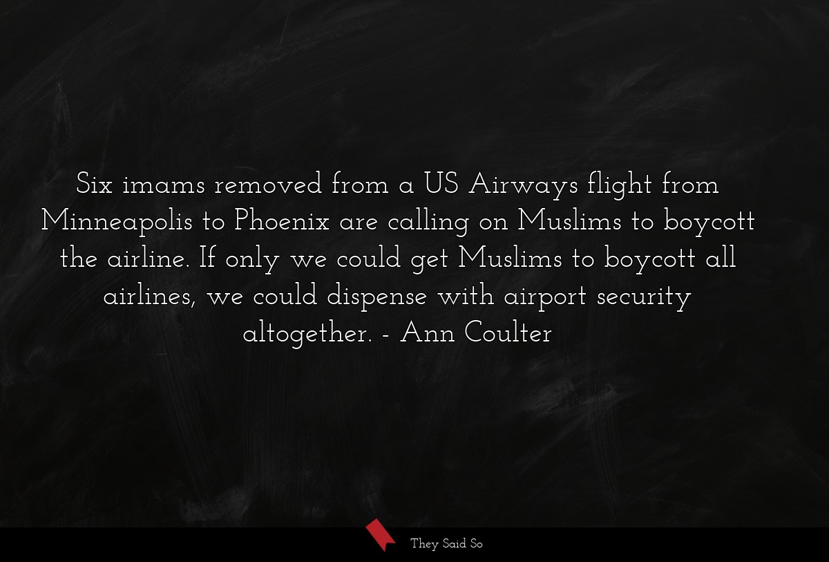 Six imams removed from a US Airways flight from Minneapolis to Phoenix are calling on Muslims to boycott the airline. If only we could get Muslims to boycott all airlines, we could dispense with airport security altogether.