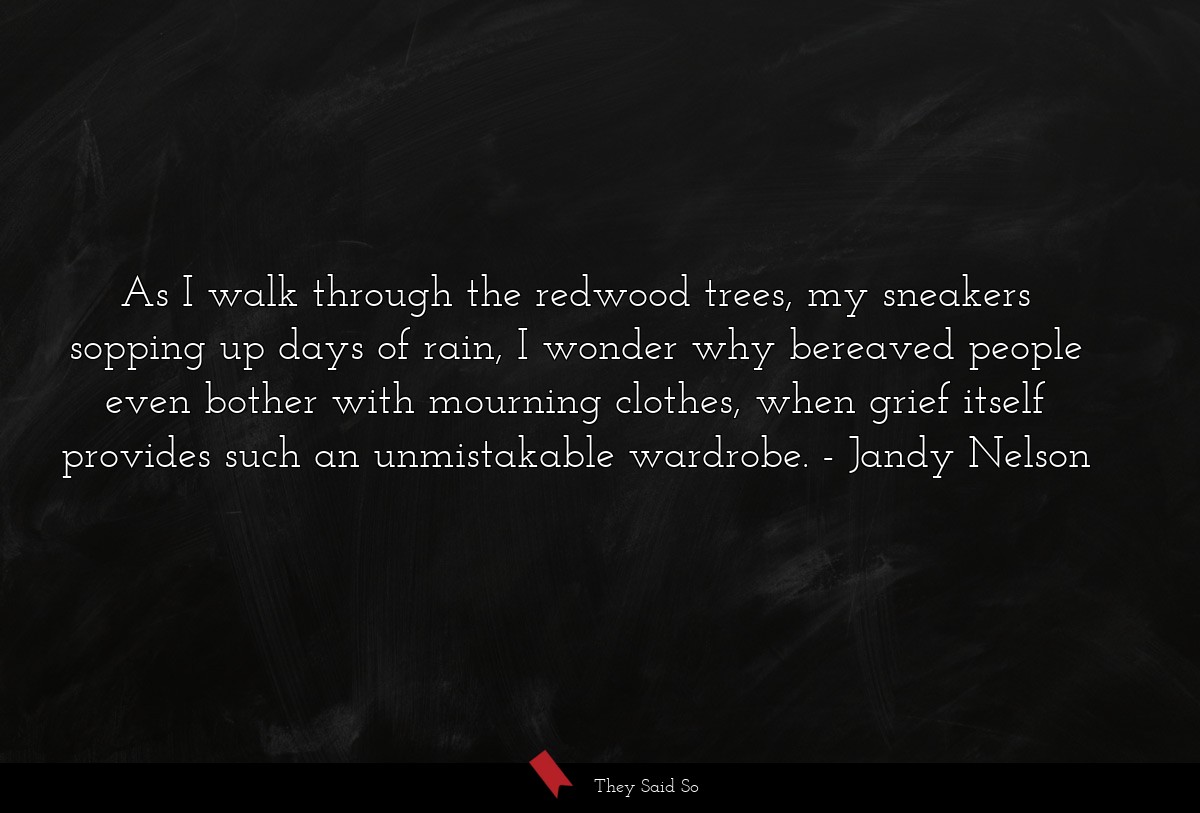 As I walk through the redwood trees, my sneakers sopping up days of rain, I wonder why bereaved people even bother with mourning clothes, when grief itself provides such an unmistakable wardrobe.